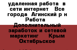 удаленная работа  в сети интернет - Все города, Агинский р-н Работа » Дополнительный заработок и сетевой маркетинг   . Крым,Октябрьское